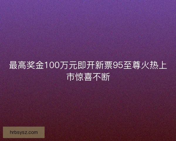 最高奖金100万元即开新票95至尊火热上市惊喜不断 最高奖金100万元即开新票95至尊火热上市惊喜不断