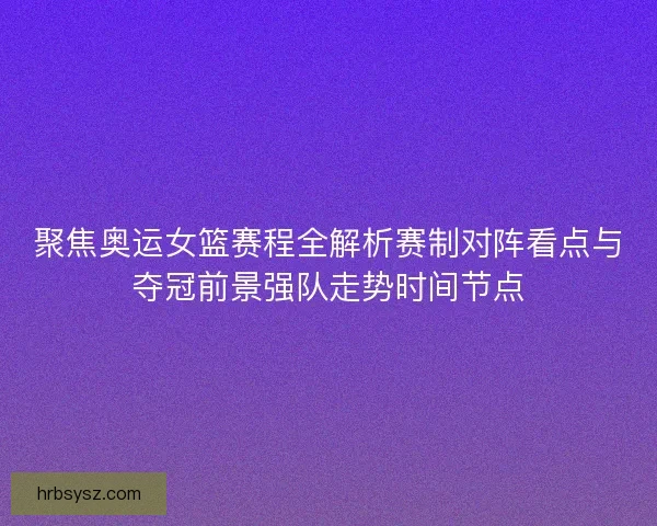聚焦奥运女篮赛程全解析赛制对阵看点与夺冠前景强队走势时间节点 聚焦奥运女篮赛程全解析赛制对阵看点与夺冠前景强队走势时间节点