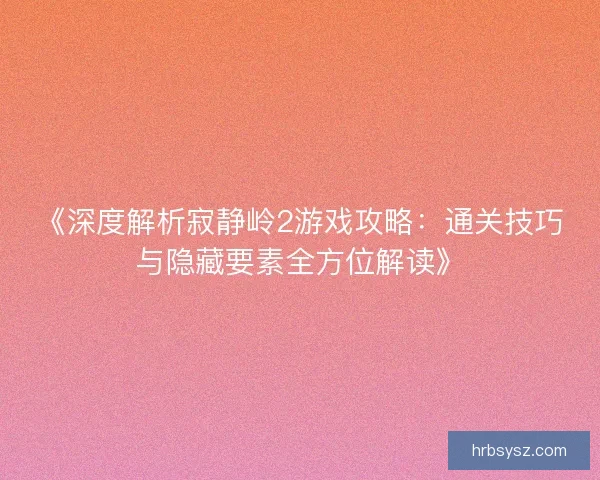 《深度解析寂静岭2游戏攻略：通关技巧与隐藏要素全方位解读》