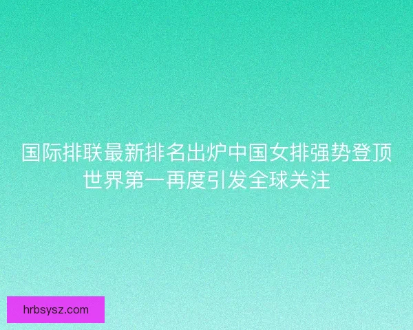国际排联最新排名出炉中国女排强势登顶世界第一再度引发全球关注