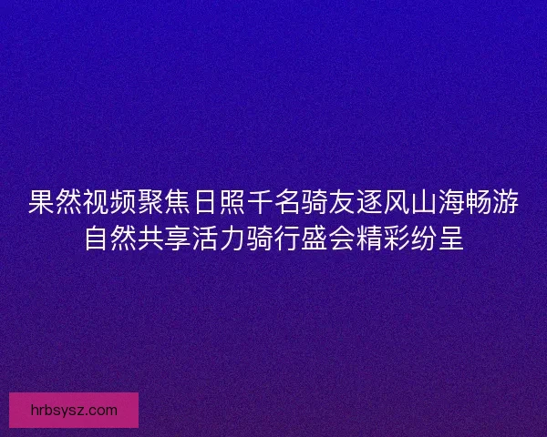 果然视频聚焦日照千名骑友逐风山海畅游自然共享活力骑行盛会精彩纷呈 果然视频聚焦日照千名骑友逐风山海畅游自然共享活力骑行盛会精彩纷呈