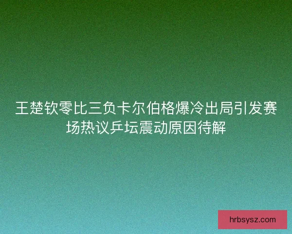 王楚钦零比三负卡尔伯格爆冷出局引发赛场热议乒坛震动原因待解
