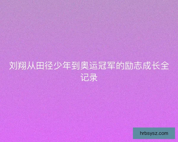 刘翔从田径少年到奥运冠军的励志成长全记录