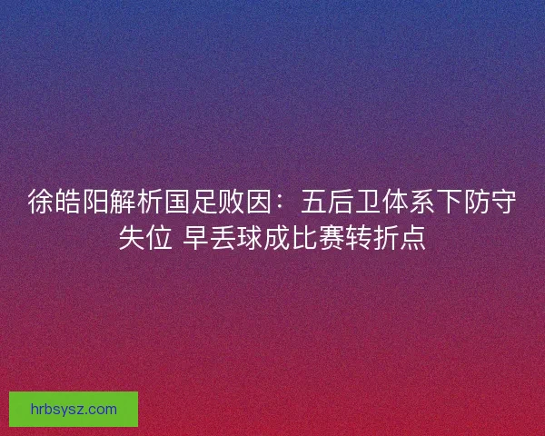 徐皓阳解析国足败因：五后卫体系下防守失位 早丢球成比赛转折点