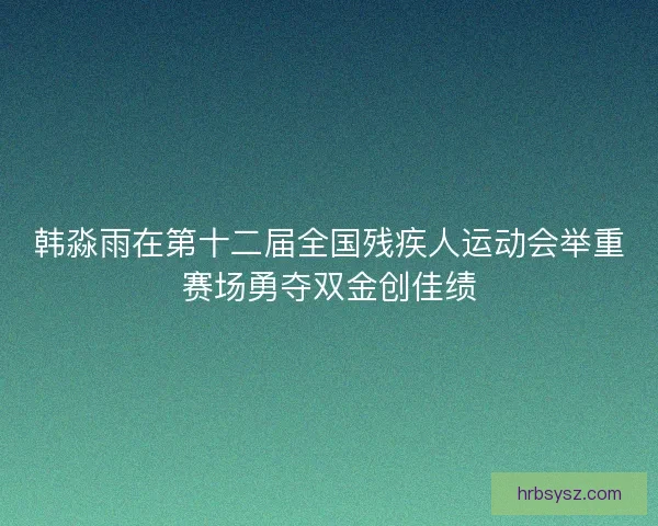 韩淼雨在第十二届全国残疾人运动会举重赛场勇夺双金创佳绩
