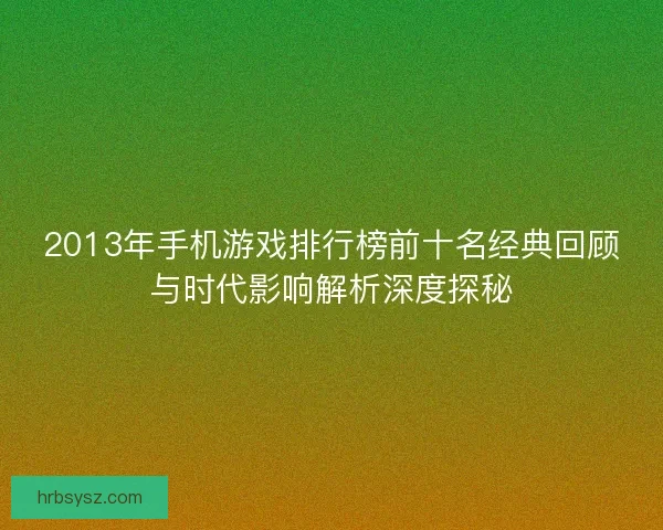 2013年手机游戏排行榜前十名经典回顾与时代影响解析深度探秘 2013年手机游戏排行榜前十名经典回顾与时代影响解析深度探秘