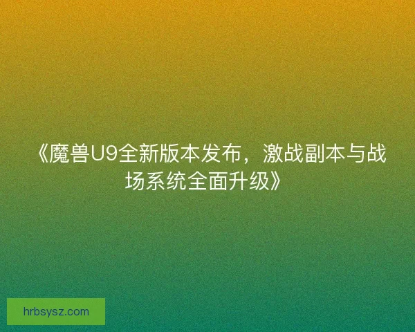 《魔兽U9全新版本发布,激战副本与战场系统全面升级》 《魔兽U9全新版本发布,激战副本与战场系统全面升级》