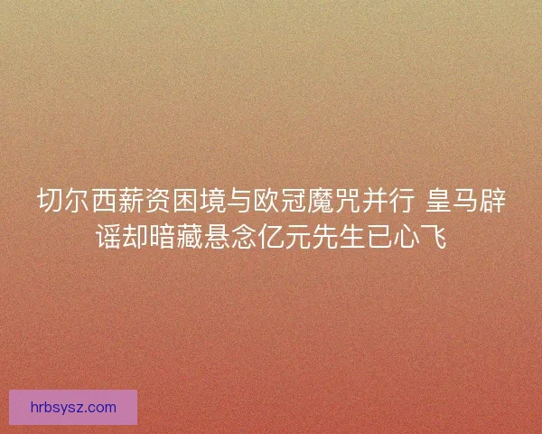 切尔西薪资困境与欧冠魔咒并行 皇马辟谣却暗藏悬念亿元先生已心飞 切尔西薪资困境与欧冠魔咒并行 皇马辟谣却暗藏悬念亿元先生已心飞