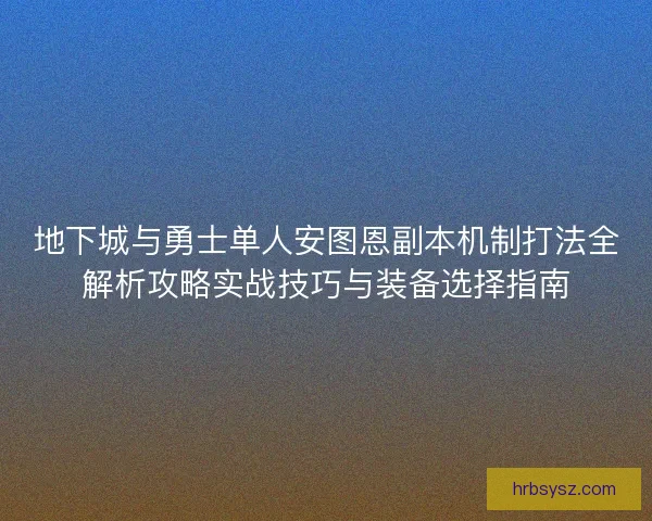 地下城与勇士单人安图恩副本机制打法全解析攻略实战技巧与装备选择指南 地下城与勇士单人安图恩副本机制打法全解析攻略实战技巧与装备选择指南