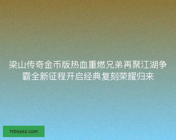 梁山传奇金币版热血重燃兄弟再聚江湖争霸全新征程开启经典复刻荣耀归来 梁山传奇金币版热血重燃兄弟再聚江湖争霸全新征程开启经典复刻荣耀归来