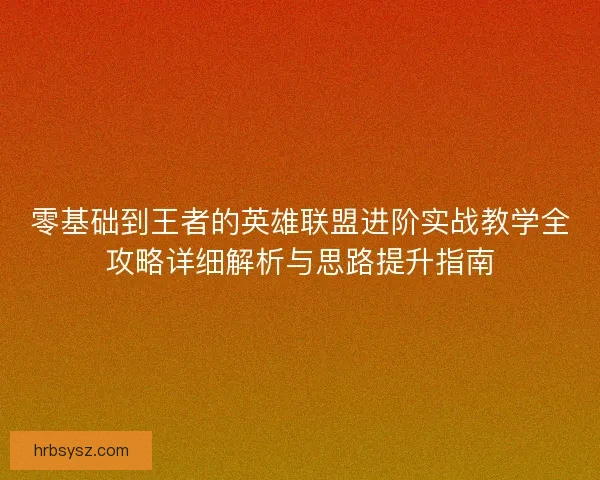 零基础到王者的英雄联盟进阶实战教学全攻略详细解析与思路提升指南