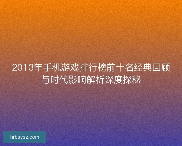 2013年手机游戏排行榜前十名经典回顾与时代影响解析深度探秘 2013年手机游戏排行榜前十名经典回顾与时代影响解析深度探秘