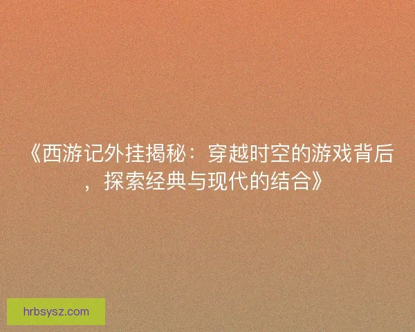 《西游记外挂揭秘:穿越时空的游戏背后,探索经典与现代的结合》 《西游记外挂揭秘:穿越时空的游戏背后,探索经典与现代的结合》