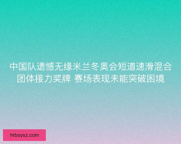 中国队遗憾无缘米兰冬奥会短道速滑混合团体接力奖牌 赛场表现未能突破困境 中国队遗憾无缘米兰冬奥会短道速滑混合团体接力奖牌 赛场表现未能突破困境