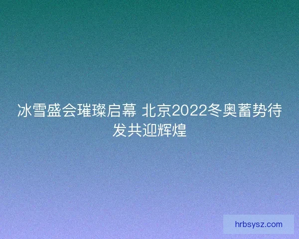 冰雪盛会璀璨启幕 北京2022冬奥蓄势待发共迎辉煌 冰雪盛会璀璨启幕 北京2022冬奥蓄势待发共迎辉煌