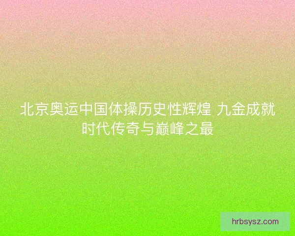 北京奥运中国体操历史性辉煌 九金成就时代传奇与巅峰之最