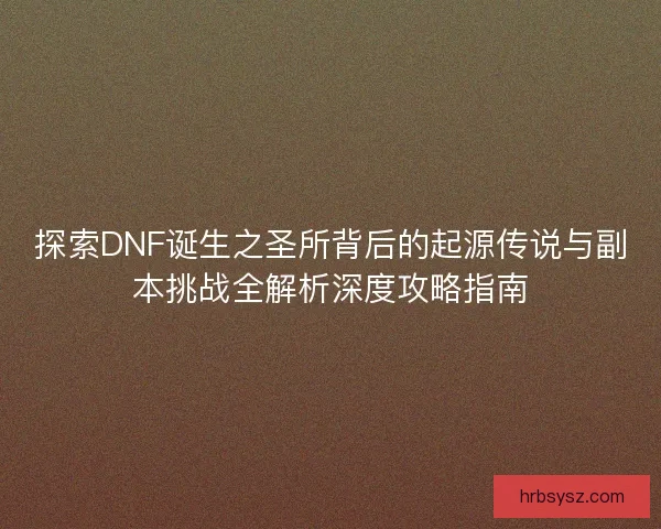 探索DNF诞生之圣所背后的起源传说与副本挑战全解析深度攻略指南