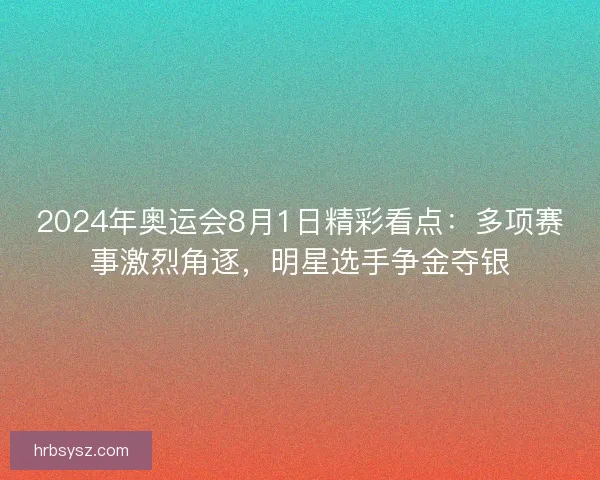 2024年奥运会8月1日精彩看点：多项赛事激烈角逐，明星选手争金夺银