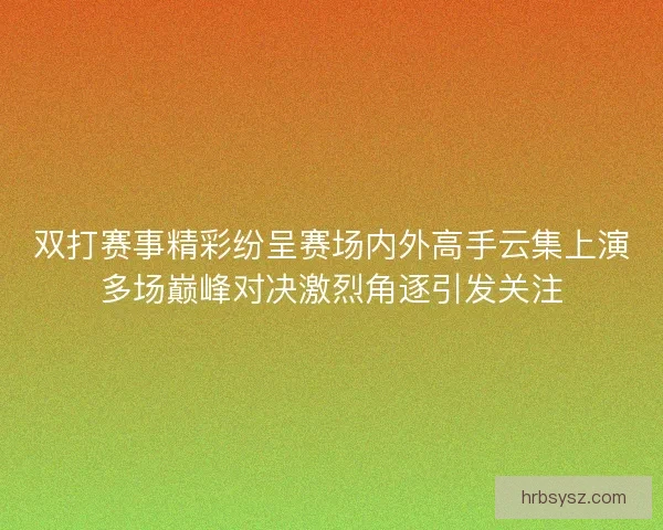 双打赛事精彩纷呈赛场内外高手云集上演多场巅峰对决激烈角逐引发关注